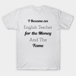 I Became an English Teacher for the Money and the Fame T-Shirt